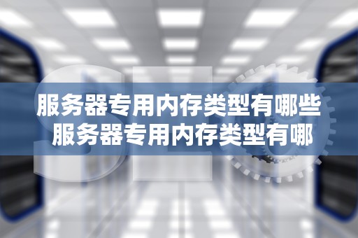 服务器专用内存类型有哪些 服务器专用内存类型有哪些种类