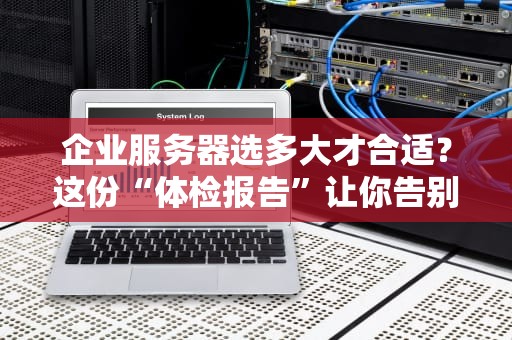 企业服务器选多大才合适？这份“体检报告”让你告别选择困难症！
