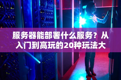 服务器能部署什么服务？从入门到高玩的20种玩法大揭秘！