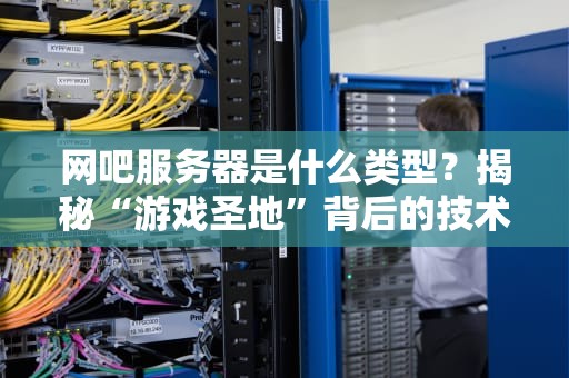 网吧服务器是什么类型？揭秘“游戏圣地”背后的技术大佬！