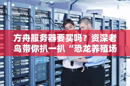 方舟服务器要买吗？资深老鸟带你扒一扒“恐龙养殖场”的坑与香！