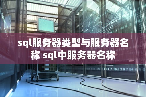 sql服务器类型与服务器名称 sql中服务器名称