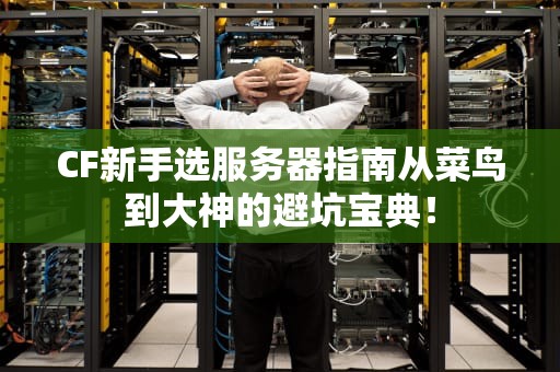 CF新手选服务器指南从菜鸟到大神的避坑宝典！