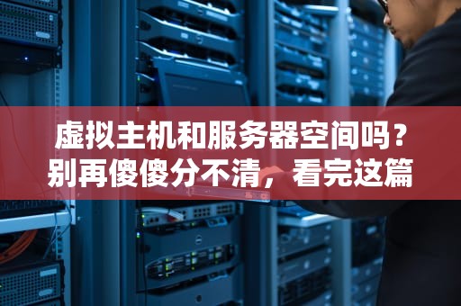 虚拟主机和服务器空间吗？别再傻傻分不清，看完这篇秒变老司机！