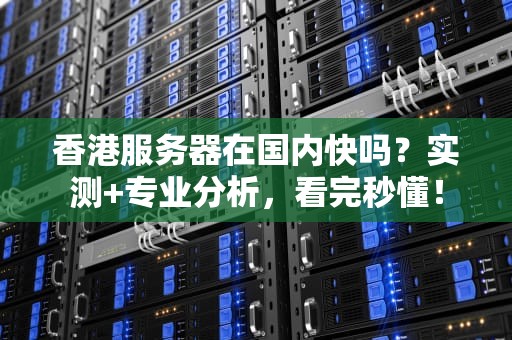 香港服务器在国内快吗？实测+专业分析，看完秒懂！