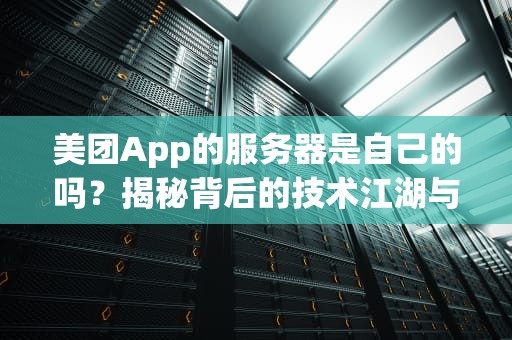 美团App的服务器是自己的吗？揭秘背后的技术江湖与“云”端恩怨