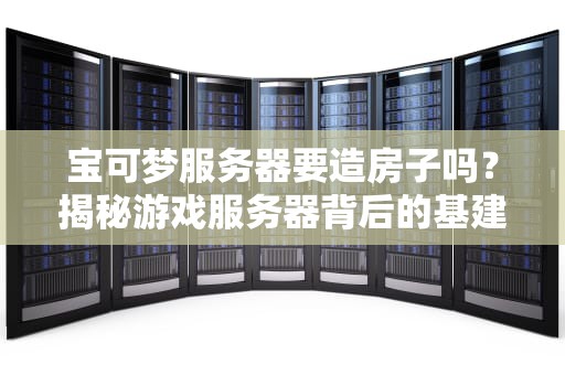 宝可梦服务器要造房子吗？揭秘游戏服务器背后的基建狂魔！