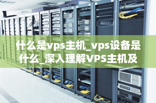 什么是vps主机_vps设备是什么_深入理解VPS主机及其应用