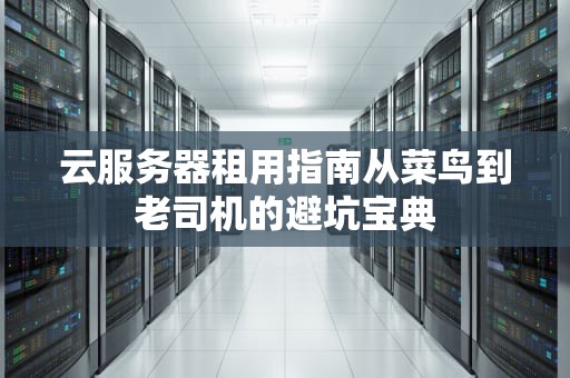 云服务器租用指南从菜鸟到老司机的避坑宝典