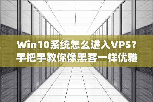 Win10系统怎么进入VPS？手把手教你像黑客一样优雅远程操控！