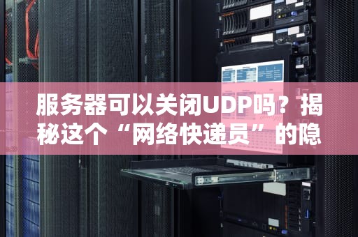 服务器可以关闭UDP吗？揭秘这个“网络快递员”的隐藏技能！