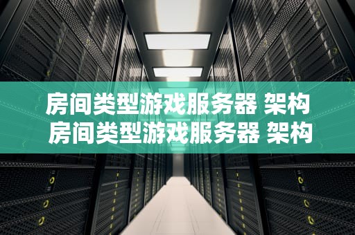 房间类型游戏服务器 架构 房间类型游戏服务器 架构有哪些