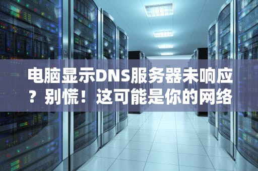 电脑显示DNS服务器未响应？别慌！这可能是你的网络翻译官罢工了