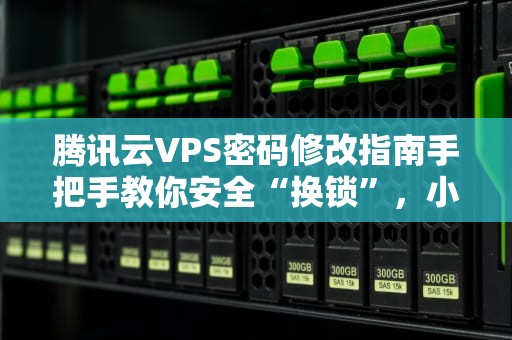 腾讯云VPS密码修改指南手把手教你安全“换锁”，小白也能秒懂！