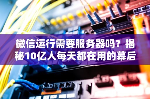 微信运行需要服务器吗？揭秘10亿人每天都在用的幕后英雄！