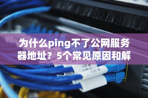 为什么ping不了公网服务器地址？5个常见原因和解决方案，看完秒懂！