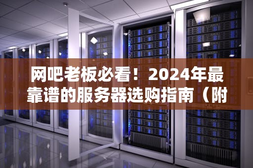 网吧老板必看！2024年最靠谱的服务器选购指南（附避坑口诀）