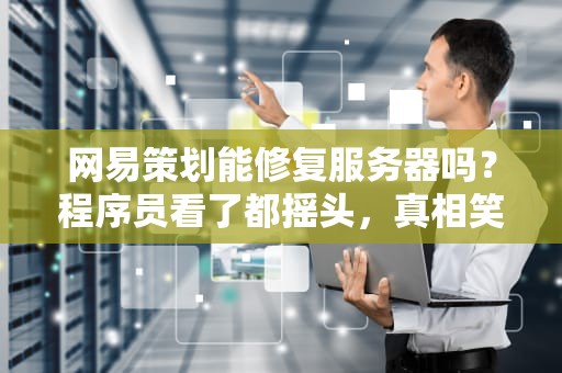网易策划能修复服务器吗？程序员看了都摇头，真相笑skr人！