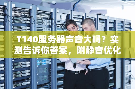 T140服务器声音大吗？实测告诉你答案，附静音优化小妙招！