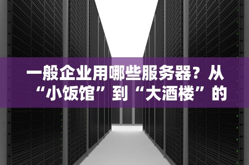 一般企业用哪些服务器？从“小饭馆”到“大酒楼”的服务器选型指南