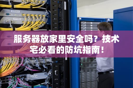 服务器放家里安全吗？技术宅必看的防坑指南！