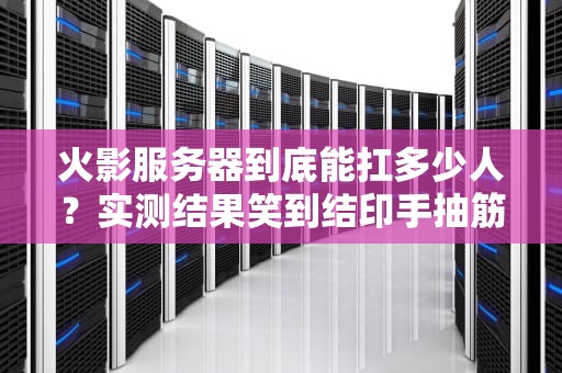 火影服务器到底能扛多少人？实测结果笑到结印手抽筋！