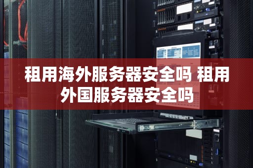 租用海外服务器安全吗 租用外国服务器安全吗