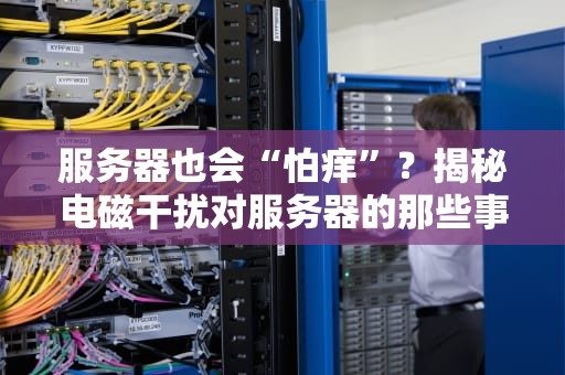 服务器也会“怕痒”？揭秘电磁干扰对服务器的那些事儿！