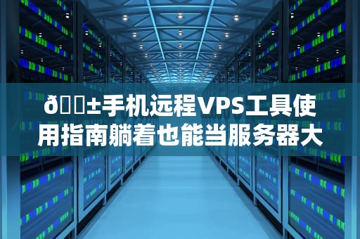📱手机远程VPS工具使用指南躺着也能当服务器大佬！💻