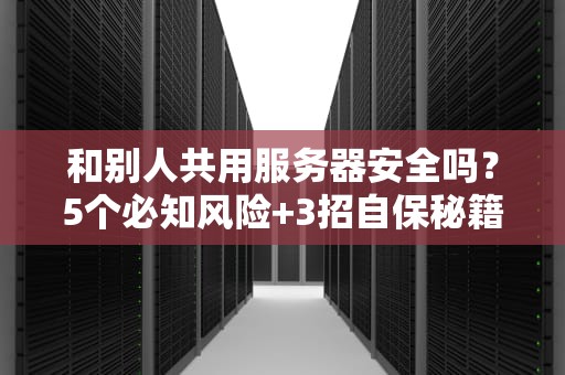 和别人共用服务器安全吗？5个必知风险+3招自保秘籍，看完再剁手！