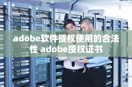 adobe软件授权使用的合法性 adobe授权证书