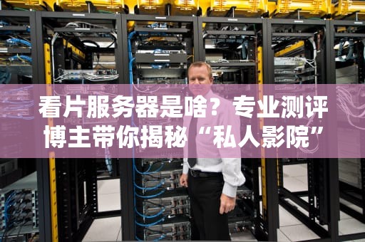 看片服务器是啥？专业测评博主带你揭秘“私人影院”背后的黑科技！