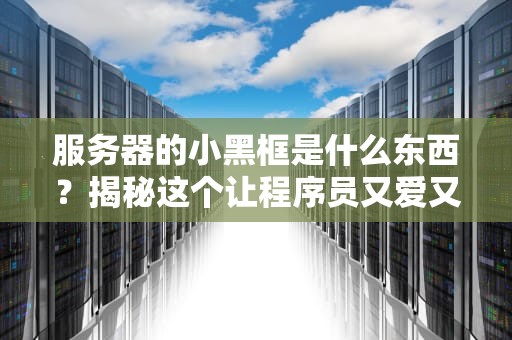 服务器的小黑框是什么东西？揭秘这个让程序员又爱又恨的魔法窗口！