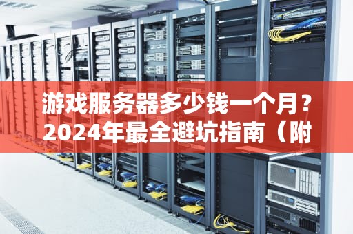 游戏服务器多少钱一个月？2024年最全避坑指南（附真实报价）