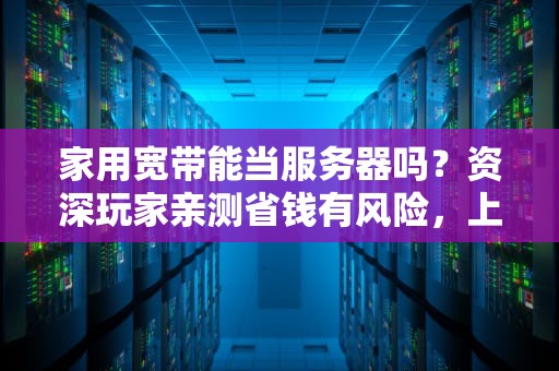 家用宽带能当服务器吗？资深玩家亲测省钱有风险，上车需谨慎！