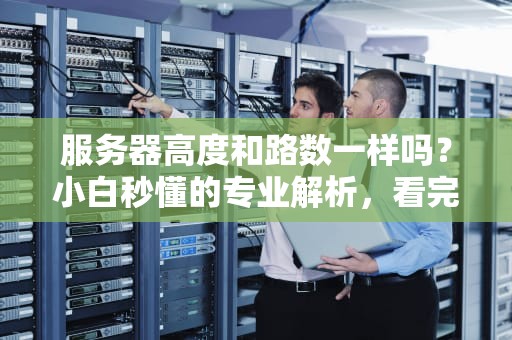 服务器高度和路数一样吗？小白秒懂的专业解析，看完笑出腹肌！