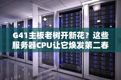 G41主板老树开新花？这些服务器CPU让它焕发第二春！