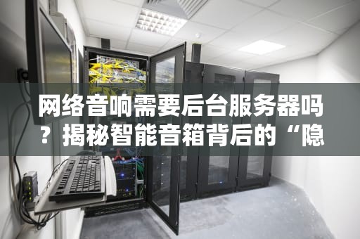 网络音响需要后台服务器吗？揭秘智能音箱背后的“隐形管家”