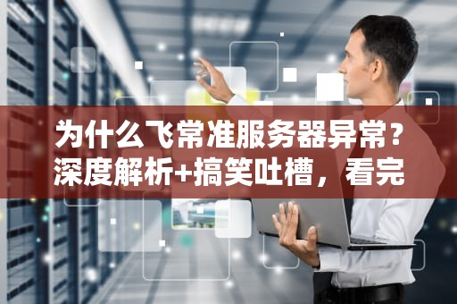 为什么飞常准服务器异常？深度解析+搞笑吐槽，看完秒懂！