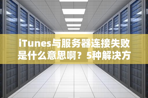 iTunes与服务器连接失败是什么意思啊？5种解决方法让你秒变“修机达人”！
