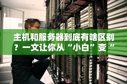 主机和服务器到底有啥区别？一文让你从“小白”变“懂王”！