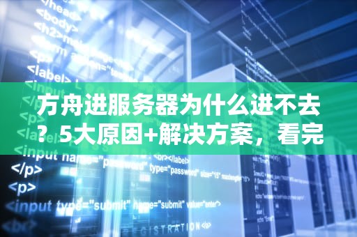 方舟进服务器为什么进不去？5大原因+解决方案，看完秒变老司机！