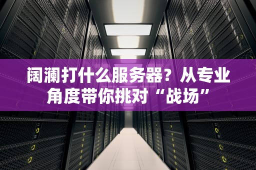 阔澜打什么服务器？从专业角度带你挑对“战场”