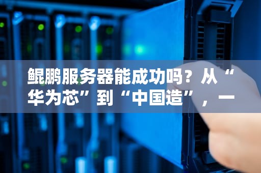 鲲鹏服务器能成功吗？从“华为芯”到“中国造”，一文看懂它的逆袭之路！