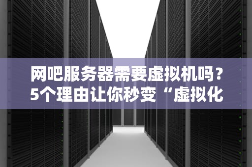 网吧服务器需要虚拟机吗？5个理由让你秒变“虚拟化真香党”！