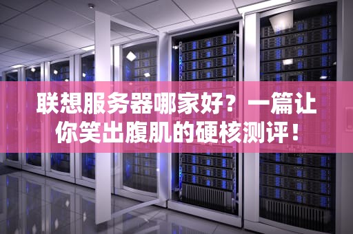 联想服务器哪家好？一篇让你笑出腹肌的硬核测评！