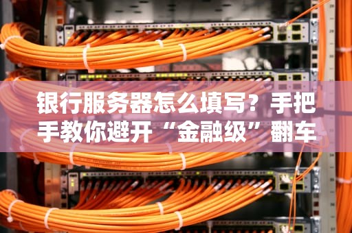 银行服务器怎么填写？手把手教你避开“金融级”翻车现场！