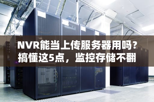NVR能当上传服务器用吗？搞懂这5点，监控存储不翻车！