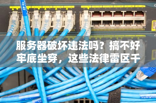 服务器破坏违法吗？搞不好牢底坐穿，这些法律雷区千万别踩！