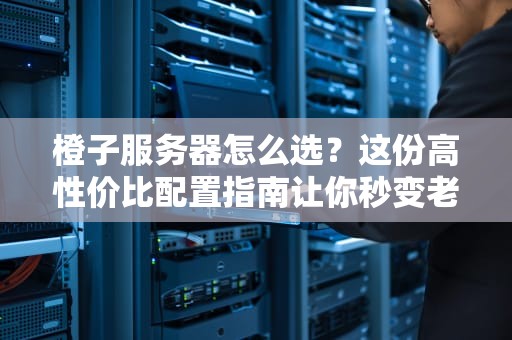 橙子服务器怎么选？这份高性价比配置指南让你秒变老司机！